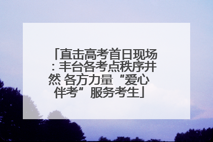 直击高考首日现场：丰台各考点秩序井然 各方力量“爱心伴考”服务考生